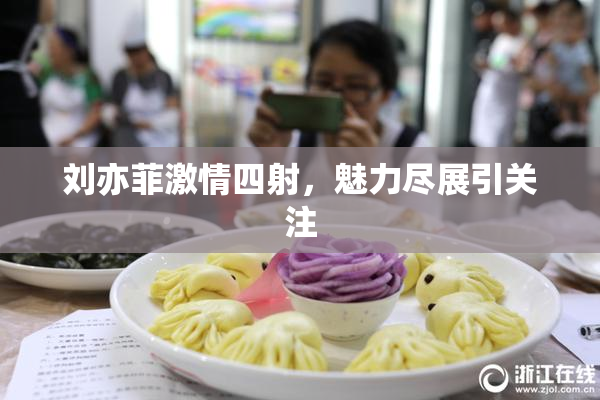 刘亦菲激情四射，魅力尽展引关注