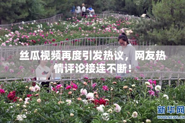 丝瓜视频再度引发热议，网友热情评论接连不断！