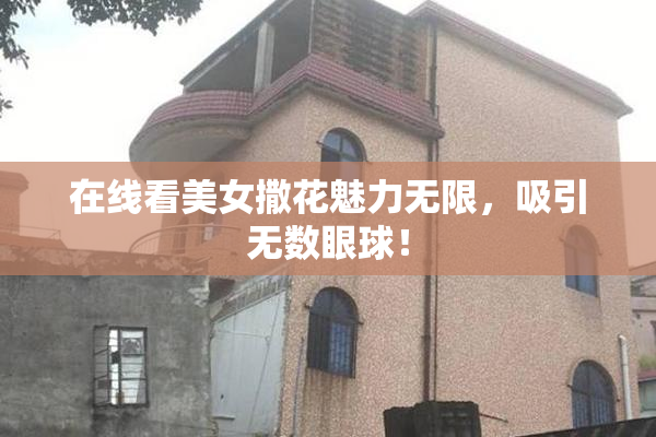 在线看美女撒花魅力无限，吸引无数眼球！