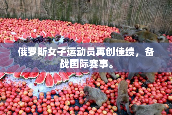 俄罗斯女子运动员再创佳绩，备战国际赛事。