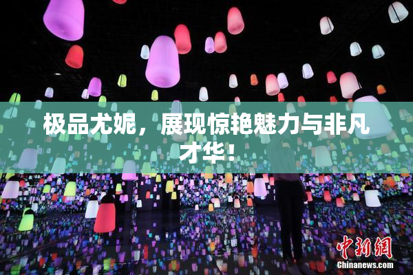极品尤妮，展现惊艳魅力与非凡才华！