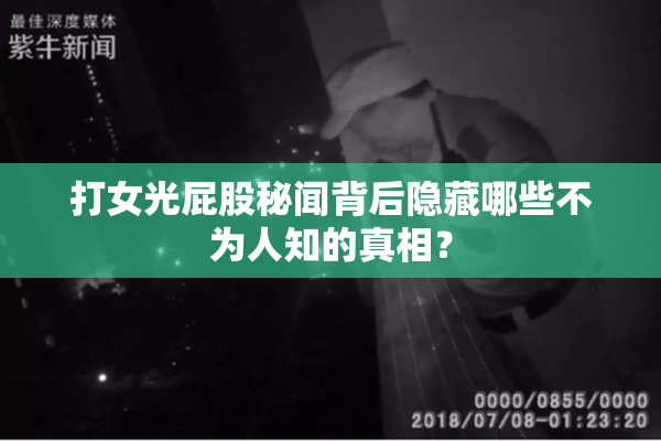 打女光屁股秘闻背后隐藏哪些不为人知的真相？