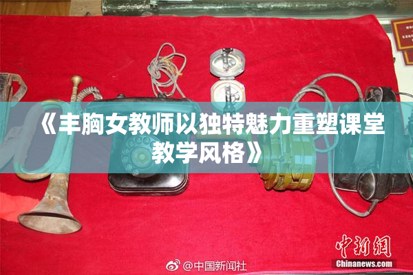 《丰胸女教师以独特魅力重塑课堂教学风格》