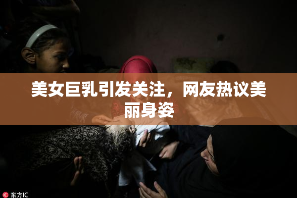 美女巨乳引发关注，网友热议美丽身姿