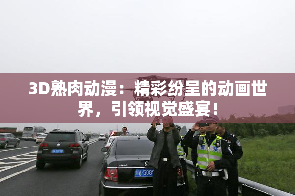 3D熟肉动漫：精彩纷呈的动画世界，引领视觉盛宴！