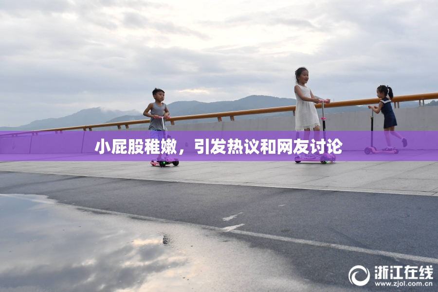 小屁股稚嫩，引发热议和网友讨论