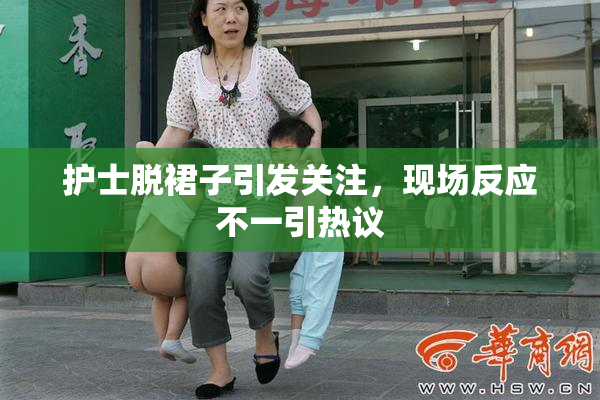 护士脱裙子引发关注，现场反应不一引热议
