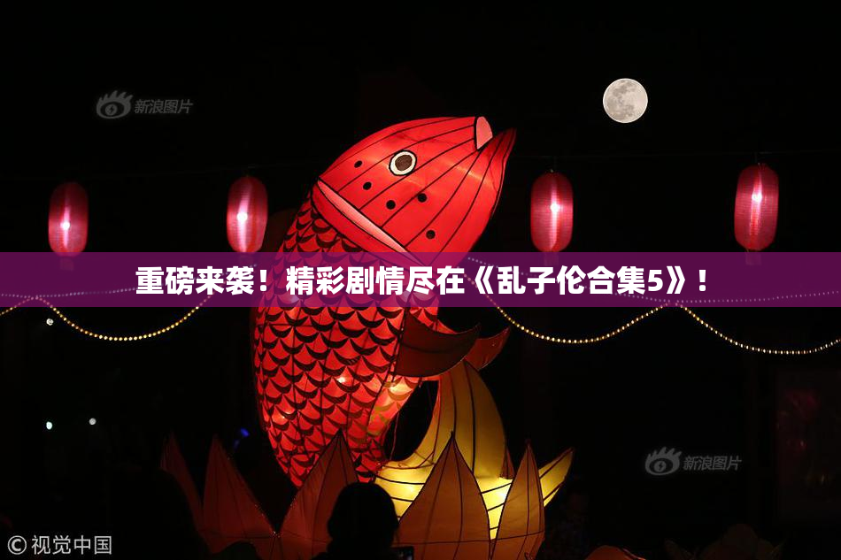 重磅来袭！精彩剧情尽在《乱子伦合集5》！