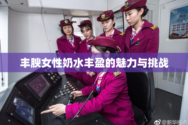 丰腴女性奶水丰盈的魅力与挑战