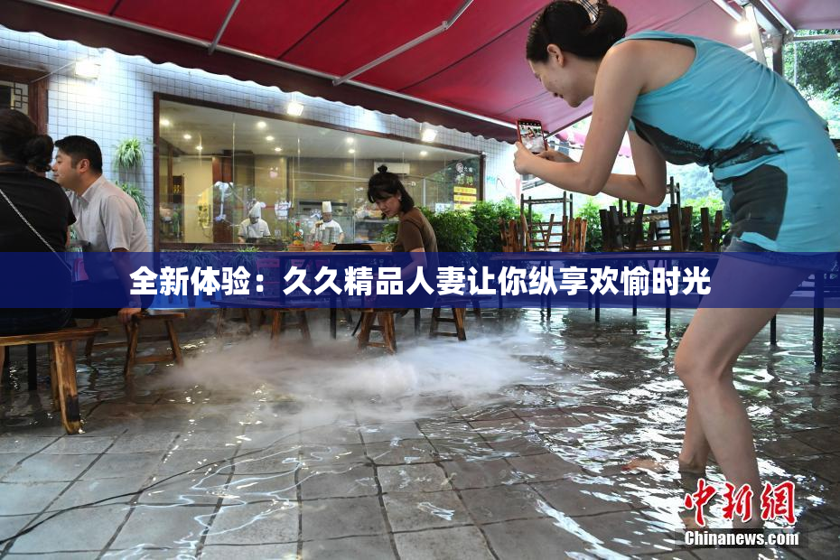 全新体验：久久精品人妻让你纵享欢愉时光