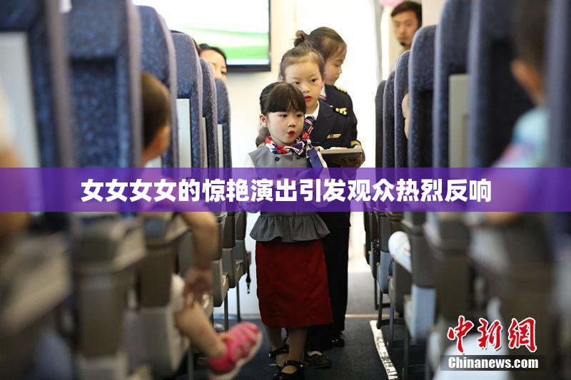 女女女女的惊艳演出引发观众热烈反响