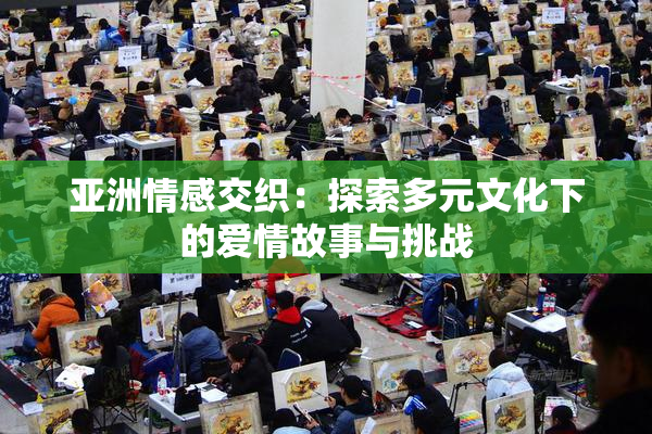 亚洲情感交织：探索多元文化下的爱情故事与挑战