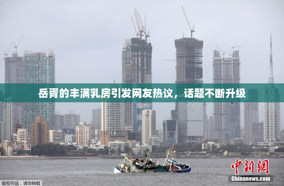 岳胥的丰满乳房引发网友热议，话题不断升级