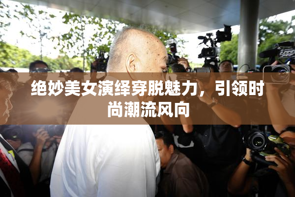 绝妙美女演绎穿脱魅力，引领时尚潮流风向