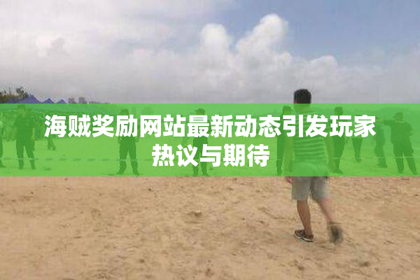 海贼奖励网站最新动态引发玩家热议与期待