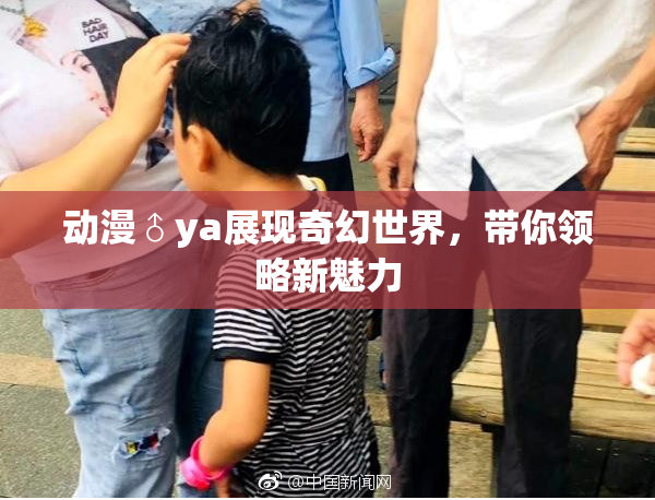 动漫♂ya展现奇幻世界，带你领略新魅力