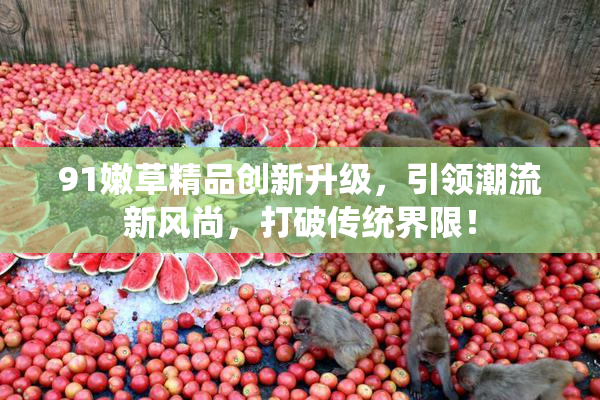 91嫩草精品创新升级，引领潮流新风尚，打破传统界限！