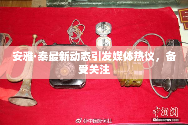 安雅·泰最新动态引发媒体热议，备受关注