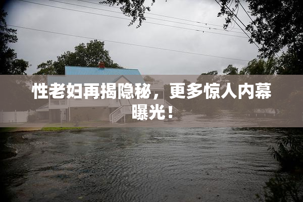 性老妇再揭隐秘，更多惊人内幕曝光！