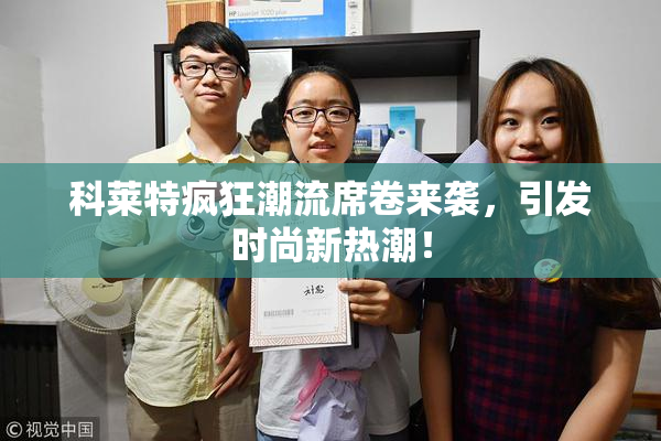 科莱特疯狂潮流席卷来袭，引发时尚新热潮！