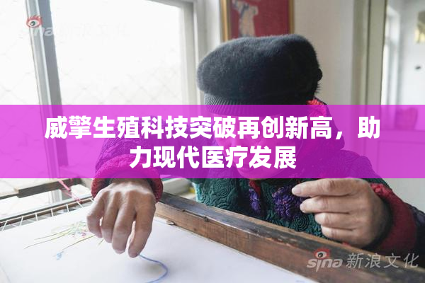 威擎生殖科技突破再创新高，助力现代医疗发展