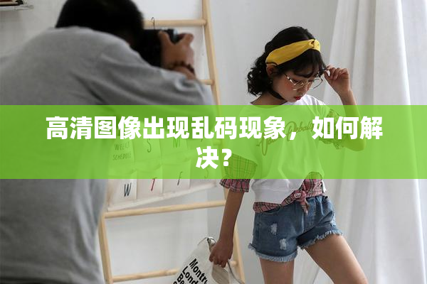 高清图像出现乱码现象，如何解决？