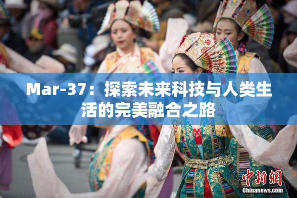 Mar-37：探索未来科技与人类生活的完美融合之路