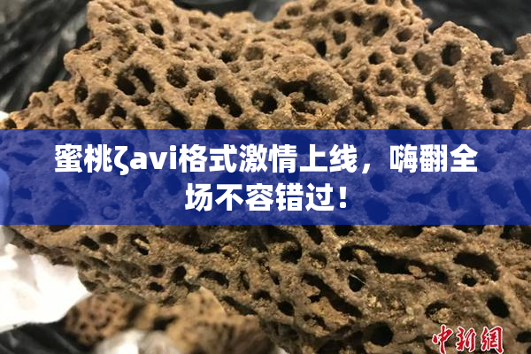 蜜桃ζavi格式激情上线，嗨翻全场不容错过！