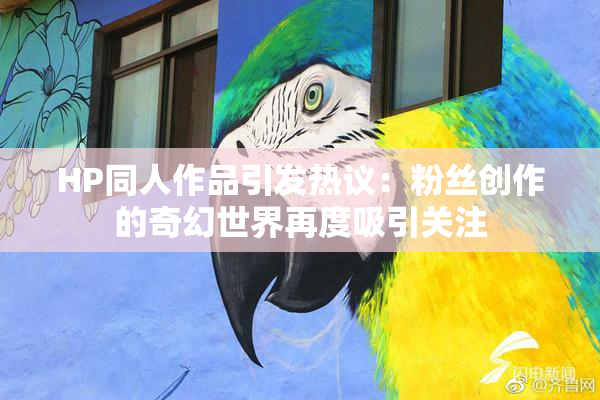HP同人作品引发热议：粉丝创作的奇幻世界再度吸引关注