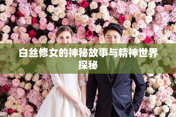 白丝修女的神秘故事与精神世界探秘