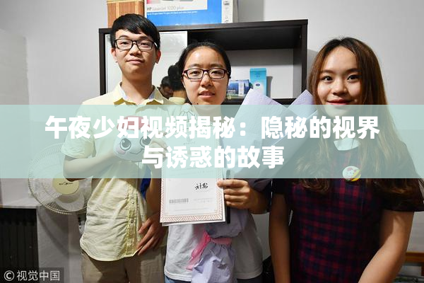 午夜少妇视频揭秘：隐秘的视界与诱惑的故事