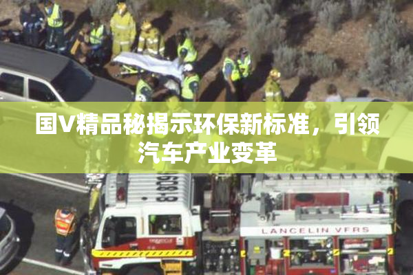 国V精品秘揭示环保新标准，引领汽车产业变革