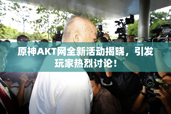 原神AKT网全新活动揭晓，引发玩家热烈讨论！