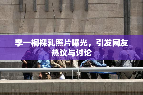 李一桐裸乳照片曝光，引发网友热议与讨论