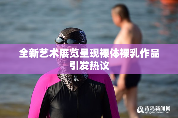 全新艺术展览呈现裸体裸乳作品引发热议