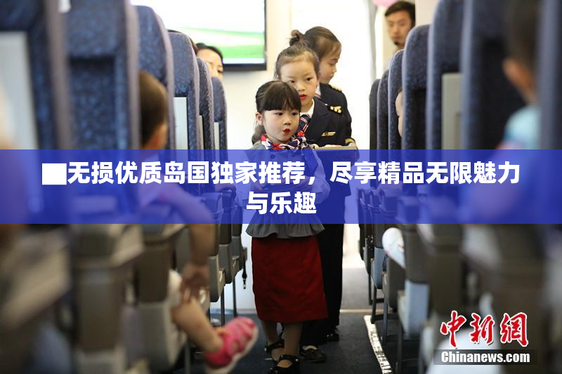 ▇无损优质岛国独家推荐，尽享精品无限魅力与乐趣