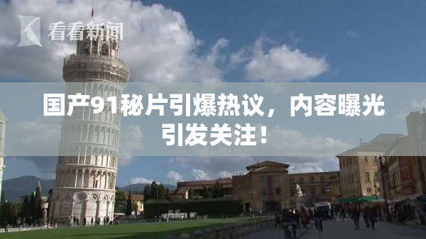 国产91秘片引爆热议，内容曝光引发关注！
