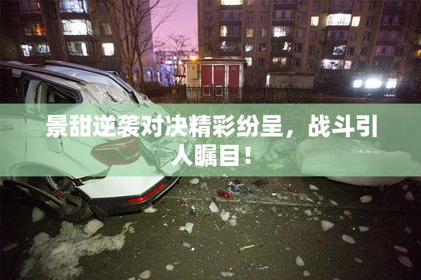 景甜逆袭对决精彩纷呈，战斗引人瞩目！