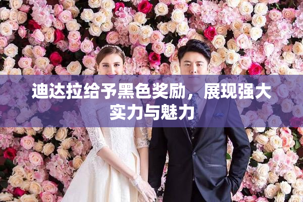 迪达拉给予黑色奖励，展现强大实力与魅力