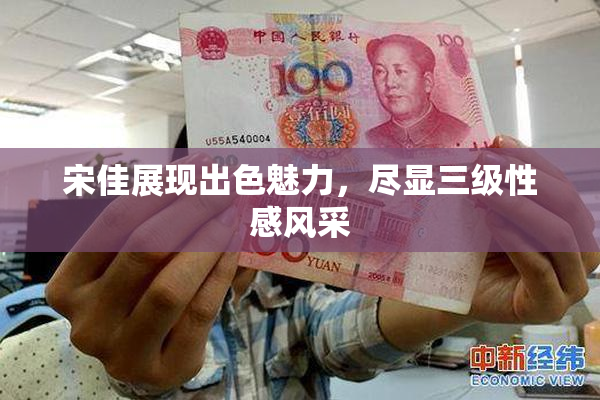 宋佳展现出色魅力，尽显三级性感风采