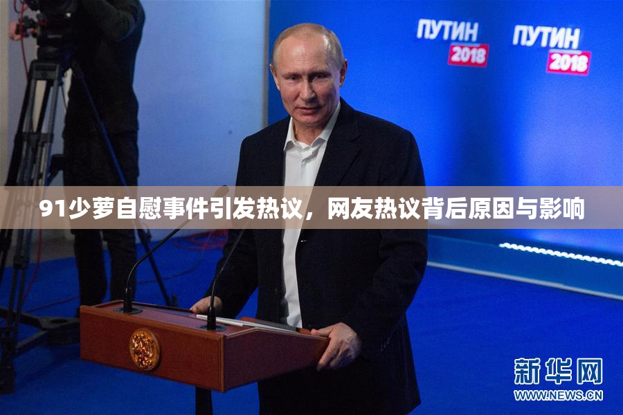 91少萝自慰事件引发热议，网友热议背后原因与影响