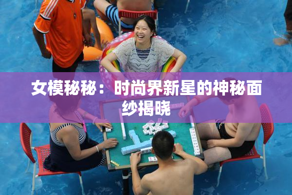 女模秘秘：时尚界新星的神秘面纱揭晓