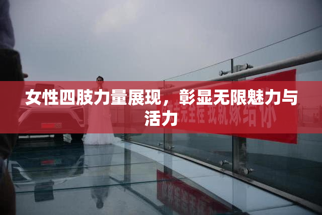 女性四肢力量展现，彰显无限魅力与活力