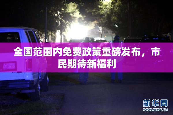 全国范围内免费政策重磅发布，市民期待新福利