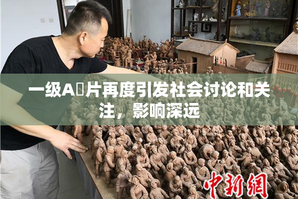 一级A婬片再度引发社会讨论和关注，影响深远