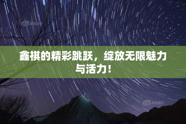 鑫祺的精彩跳跃，绽放无限魅力与活力！