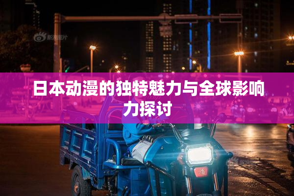 日本动漫的独特魅力与全球影响力探讨