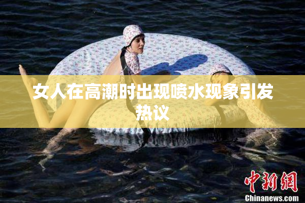 女人在高潮时出现喷水现象引发热议