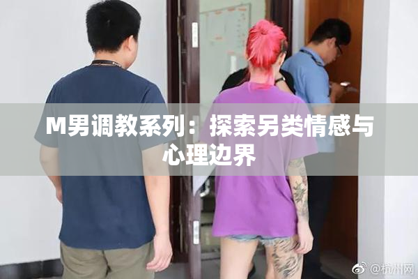 M男调教系列：探索另类情感与心理边界