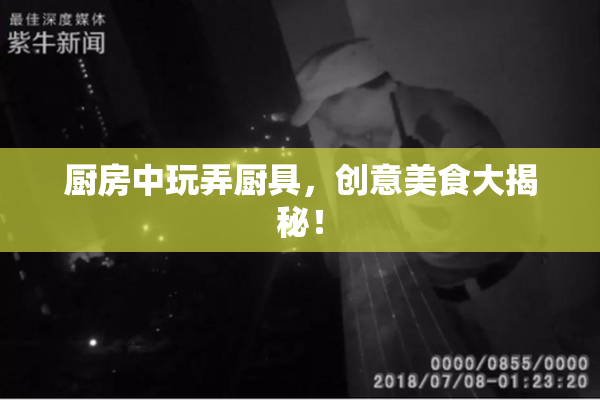 厨房中玩弄厨具，创意美食大揭秘！